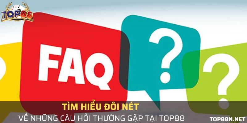 Lý giải những câu hỏi thường gặp ngắn gọn, đúng trọng tâm về Top88