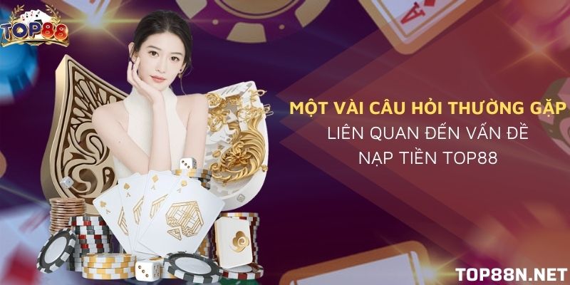 FAQ về nạp tiền Top88 thường gặp nhất